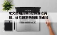 包含尤文图斯开场5分钟连进两球，维尼修斯防线形同虚设！的词条