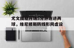 包含尤文图斯开场5分钟连进两球，维尼修斯防线形同虚设！的词条