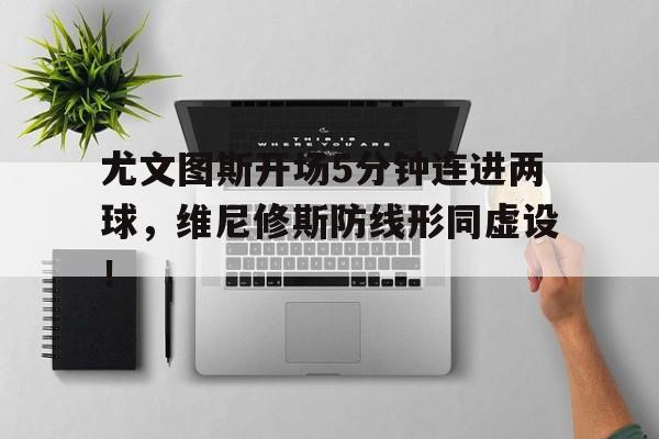 包含尤文图斯开场5分钟连进两球，维尼修斯防线形同虚设！的词条