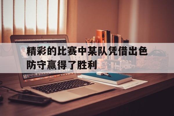 博彩虎专业博彩评级-精彩的比赛中某队凭借出色防守赢得了胜利英语