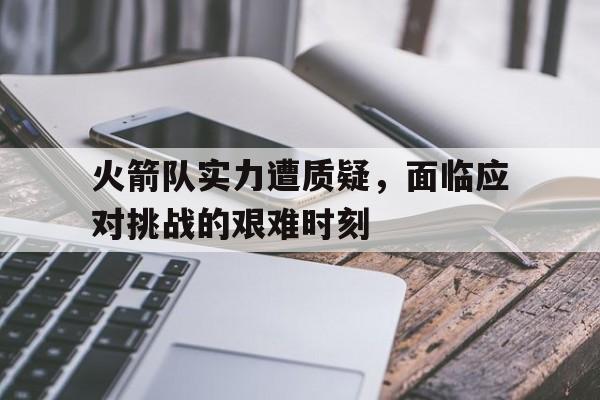博彩-火箭队实力遭质疑,面临应对挑战的艰难时刻是什么
