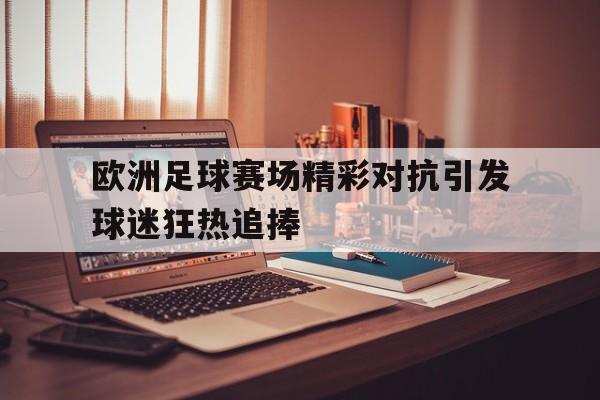欧洲足球赛场精彩对抗引发球迷狂热追捧的原因